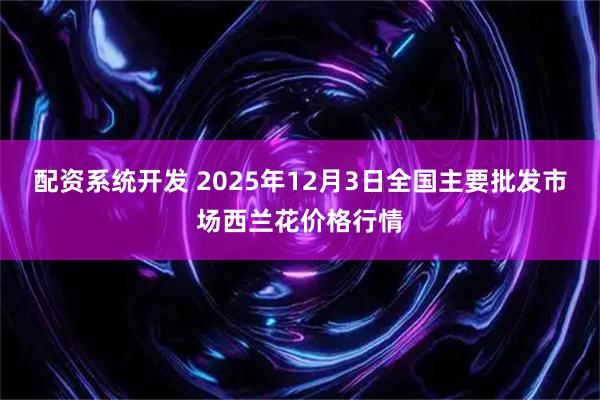 配资系统开发 2025年12月3日全国主要批发市场西兰花价格行情