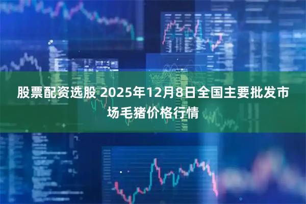 股票配资选股 2025年12月8日全国主要批发市场毛猪价格行情