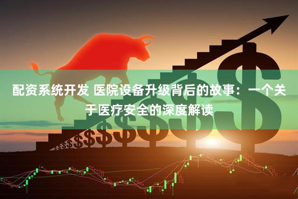 配资系统开发 医院设备升级背后的故事：一个关于医疗安全的深度解读