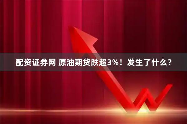 配资证券网 原油期货跌超3%！发生了什么？