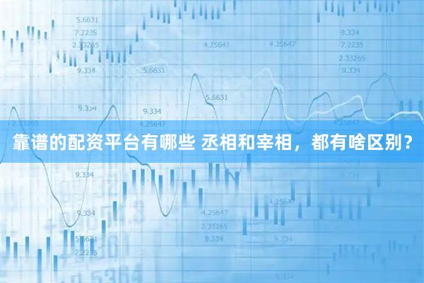 靠谱的配资平台有哪些 丞相和宰相，都有啥区别？