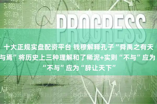 十大正规实盘配资平台 钱穆解释孔子“舜禹之有天下也,而不与焉”将历史上三种理解和了稀泥+实则“不与”应为“辞让天下”