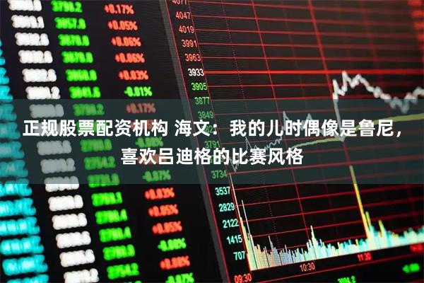 正规股票配资机构 海文:我的儿时偶像是鲁尼,喜欢吕迪格的比赛风格
