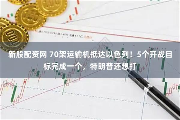 新股配资网 70架运输机抵达以色列!5个开战目标完成一个,特朗普还想打