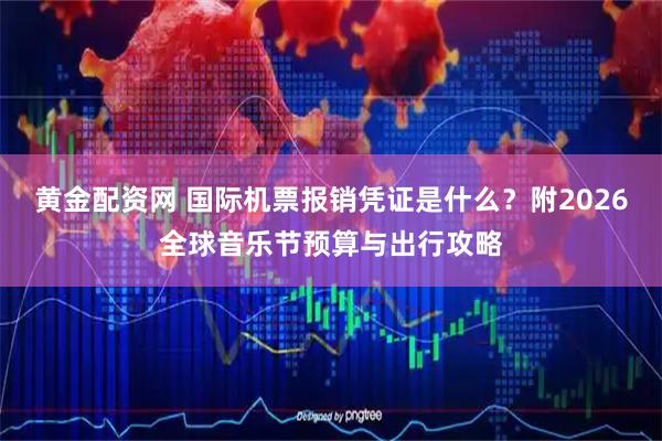 黄金配资网 国际机票报销凭证是什么？附2026全球音乐节预算与出行攻略