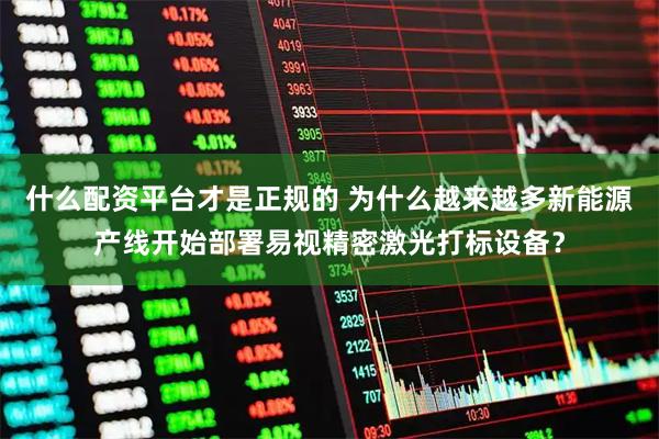 什么配资平台才是正规的 为什么越来越多新能源产线开始部署易视精密激光打标设备？