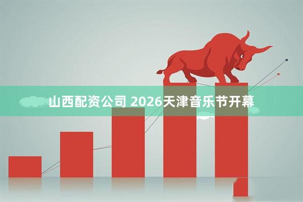 山西配资公司 2026天津音乐节开幕