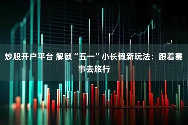 炒股开户平台 解锁“五一”小长假新玩法：跟着赛事去旅行