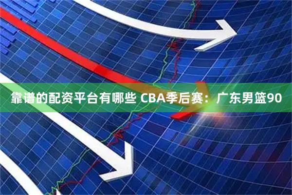 靠谱的配资平台有哪些 CBA季后赛：广东男篮90