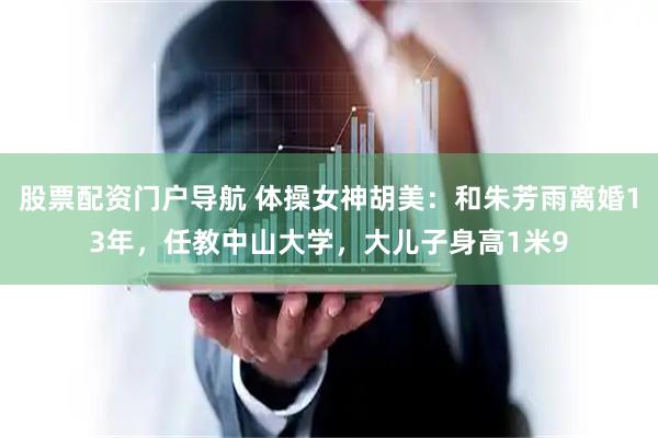 股票配资门户导航 体操女神胡美：和朱芳雨离婚13年，任教中山大学，大儿子身高1米9