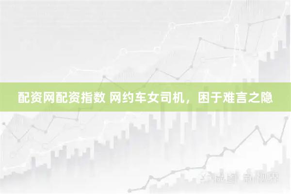 配资网配资指数 网约车女司机，困于难言之隐