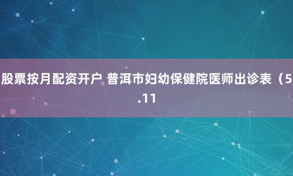 股票按月配资开户 普洱市妇幼保健院医师出诊表（5.11