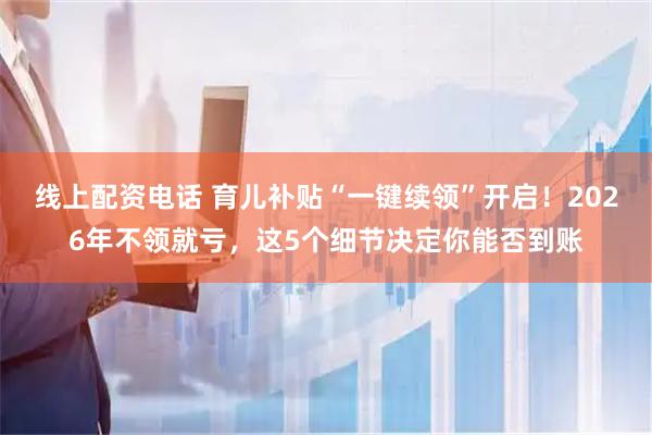 线上配资电话 育儿补贴“一键续领”开启！2026年不领就亏，这5个细节决定你能否到账