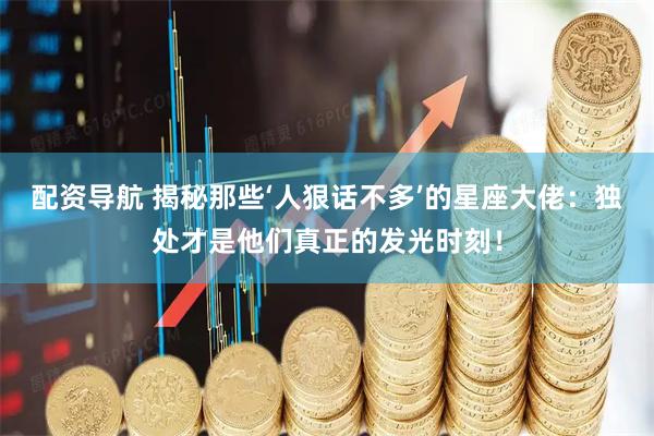 配资导航 揭秘那些‘人狠话不多’的星座大佬：独处才是他们真正的发光时刻！
