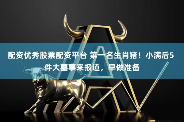 配资优秀股票配资平台 第一名生肖猪！小满后5 件大囍事来报道，早做准备