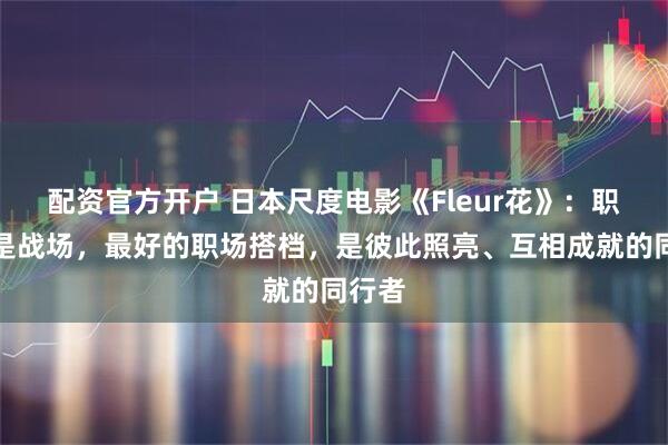 配资官方开户 日本尺度电影《Fleur花》：职场不是战场，最好的职场搭档，是彼此照亮、互相成就的同行者