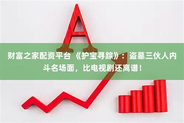 财富之家配资平台 《护宝寻踪》：盗墓三伙人内斗名场面，比电视剧还离谱！