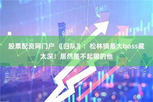 股票配资网门户 《归队》：松林镇最大boss藏太深！居然是不起眼的他