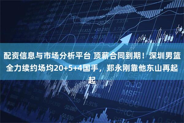 配资信息与市场分析平台 顶薪合同到期！深圳男篮全力续约场均20+5+4国手，郑永刚靠他东山再起