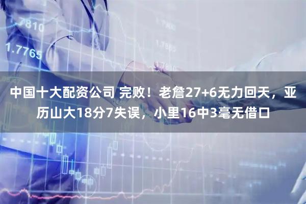 中国十大配资公司 完败！老詹27+6无力回天，亚历山大18分7失误，小里16中3毫无借口