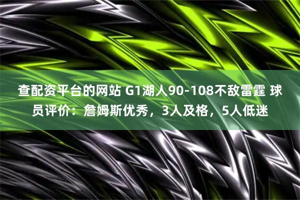 查配资平台的网站 G1湖人90-108不敌雷霆 球员评价：詹姆斯优秀，3人及格，5人低迷