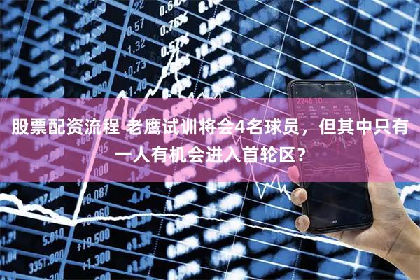 股票配资流程 老鹰试训将会4名球员，但其中只有一人有机会进入首轮区？