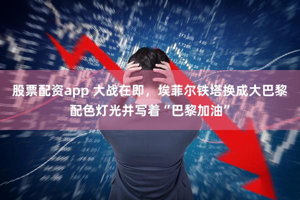 股票配资app 大战在即，埃菲尔铁塔换成大巴黎配色灯光并写着“巴黎加油”