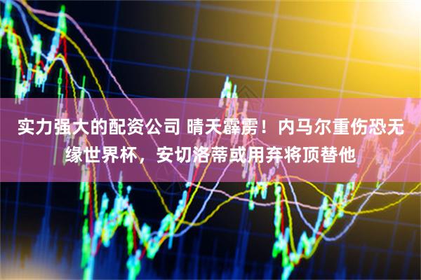 实力强大的配资公司 晴天霹雳！内马尔重伤恐无缘世界杯，安切洛蒂或用弃将顶替他