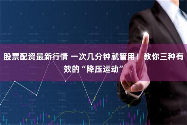 股票配资最新行情 一次几分钟就管用！教你三种有效的“降压运动”