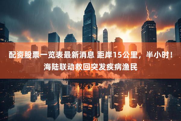 配资股票一览表最新消息 距岸15公里，半小时！海陆联动救回突发疾病渔民