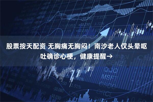 股票按天配资 无胸痛无胸闷！南沙老人仅头晕呕吐确诊心梗，健康提醒→