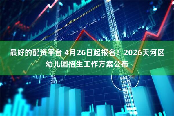 最好的配资平台 4月26日起报名！2026天河区幼儿园招生工作方案公布
