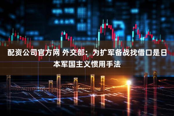 配资公司官方网 外交部：为扩军备战找借口是日本军国主义惯用手法