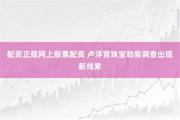 配资正规网上股票配资 卢浮宫珠宝劫案调查出现新线索