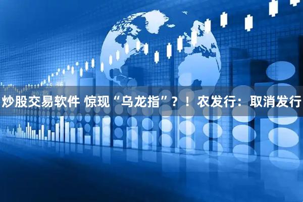 炒股交易软件 惊现“乌龙指”？！农发行：取消发行