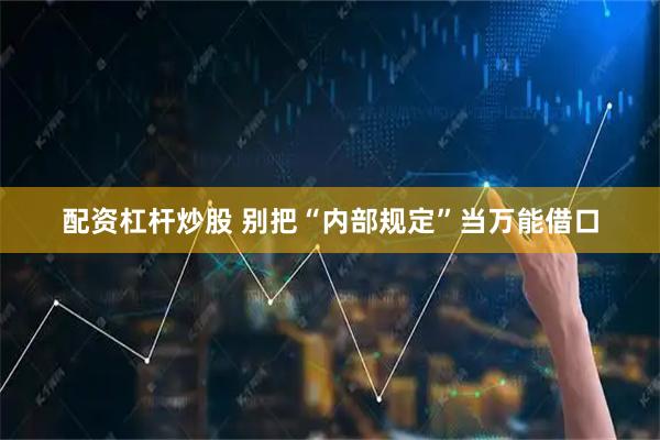 配资杠杆炒股 别把“内部规定”当万能借口