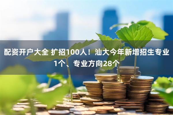 配资开户大全 扩招100人！汕大今年新增招生专业1个、专业方向28个