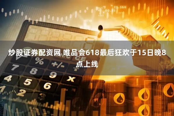 炒股证券配资网 唯品会618最后狂欢于15日晚8点上线