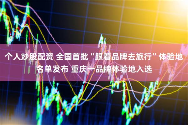 个人炒股配资 全国首批“跟着品牌去旅行”体验地名单发布 重庆一品牌体验地入选