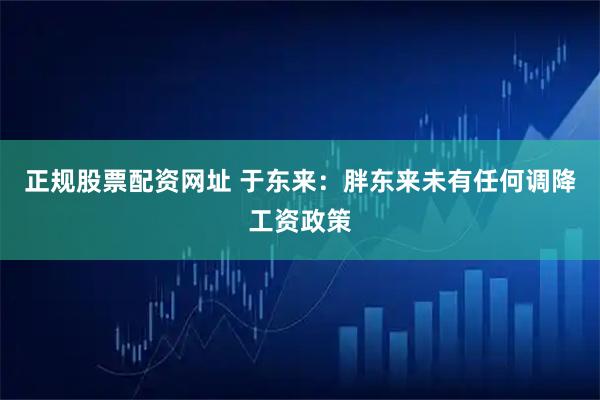 正规股票配资网址 于东来：胖东来未有任何调降工资政策