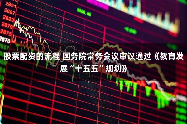 股票配资的流程 国务院常务会议审议通过《教育发展“十五五”规划》