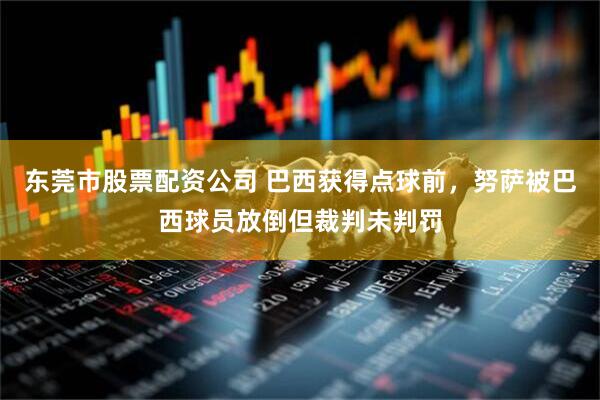 东莞市股票配资公司 巴西获得点球前，努萨被巴西球员放倒但裁判未判罚