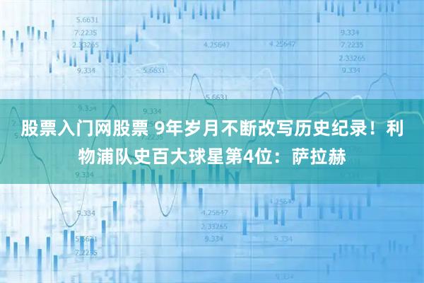 股票入门网股票 9年岁月不断改写历史纪录！利物浦队史百大球星第4位：萨拉赫