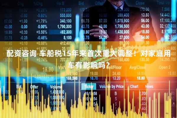配资咨询 车船税15年来首次重大调整！对家庭用车有影响吗？