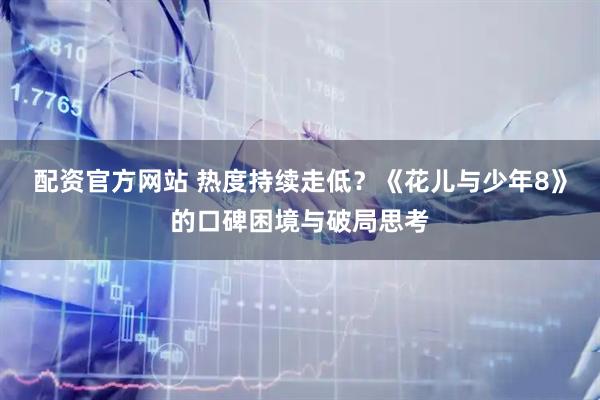配资官方网站 热度持续走低？《花儿与少年8》的口碑困境与破局思考