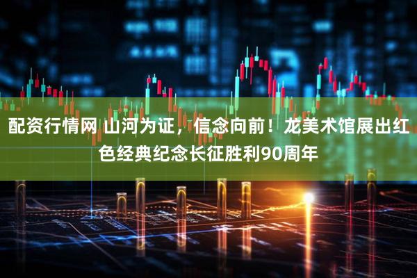 配资行情网 山河为证，信念向前！龙美术馆展出红色经典纪念长征胜利90周年